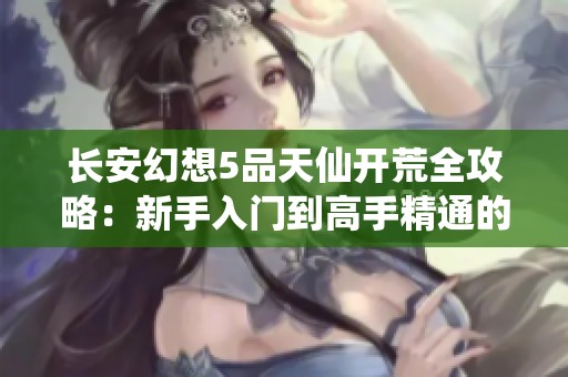 长安幻想5品天仙开荒全攻略：新手入门到高手精通的完美指南