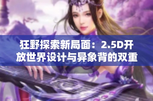 狂野探索新局面：2.5D开放世界设计与异象背的双重路径解析
