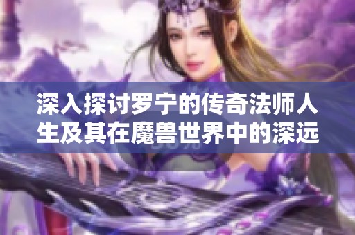 深入探讨罗宁的传奇法师人生及其在魔兽世界中的深远影响