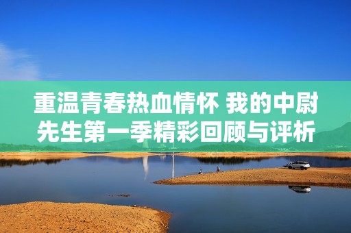 重温青春热血情怀 我的中尉先生第一季精彩回顾与评析