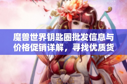 魔兽世界钥匙圈批发信息与价格促销详解，寻找优质货源攻略