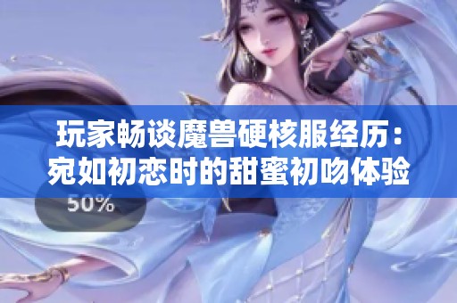 玩家畅谈魔兽硬核服经历：宛如初恋时的甜蜜初吻体验