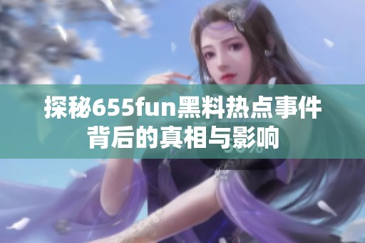 探秘655fun黑料热点事件背后的真相与影响