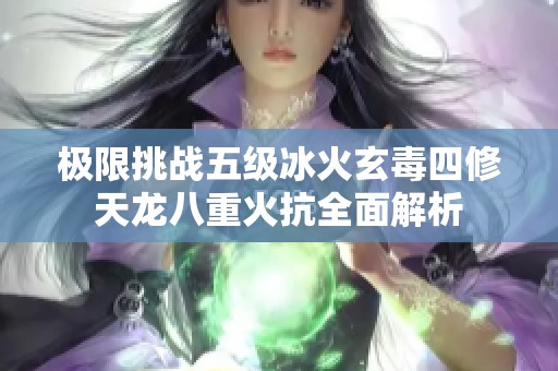 极限挑战五级冰火玄毒四修天龙八重火抗全面解析