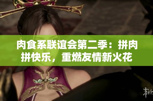 肉食系联谊会第二季：拼肉拼快乐，重燃友情新火花