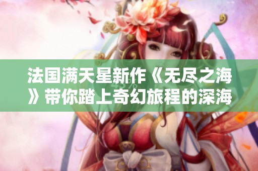 法国满天星新作《无尽之海》带你踏上奇幻旅程的深海探秘