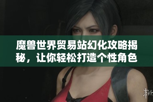 魔兽世界贸易站幻化攻略揭秘，让你轻松打造个性角色