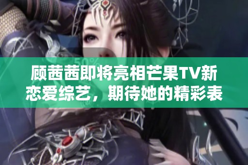 顾茜茜即将亮相芒果TV新恋爱综艺，期待她的精彩表现！
