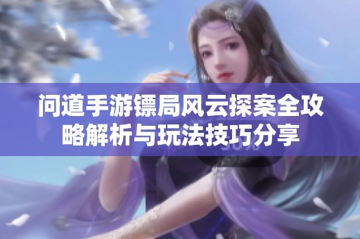 问道手游镖局风云探案全攻略解析与玩法技巧分享