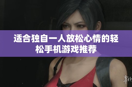 适合独自一人放松心情的轻松手机游戏推荐