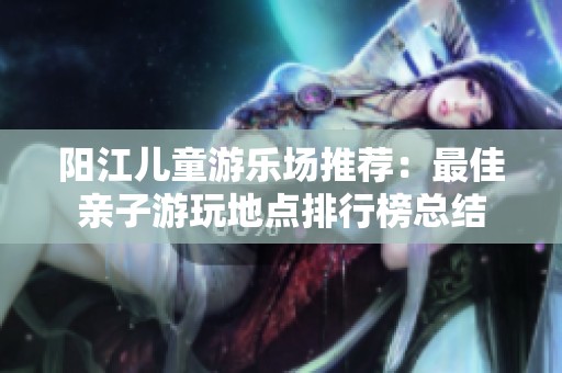 阳江儿童游乐场推荐：最佳亲子游玩地点排行榜总结