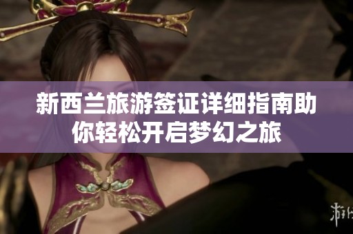 新西兰旅游签证详细指南助你轻松开启梦幻之旅