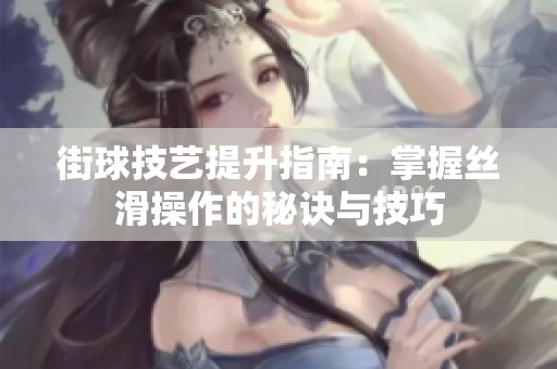 街球技艺提升指南：掌握丝滑操作的秘诀与技巧
