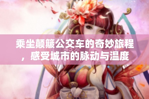 乘坐颠簸公交车的奇妙旅程，感受城市的脉动与温度