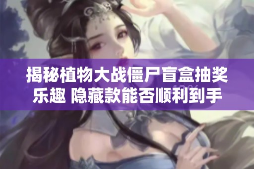 揭秘植物大战僵尸盲盒抽奖乐趣 隐藏款能否顺利到手
