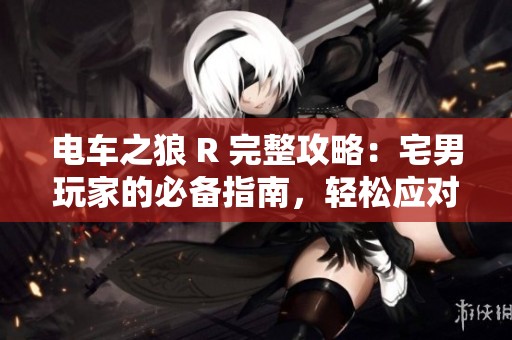 电车之狼 R 完整攻略：宅男玩家的必备指南，轻松应对一切挑战