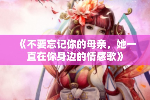 《不要忘记你的母亲，她一直在你身边的情感歌》