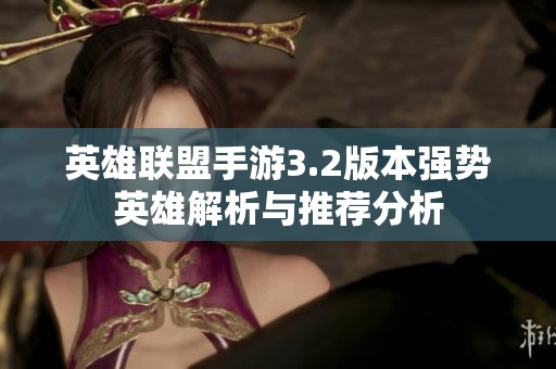 英雄联盟手游3.2版本强势英雄解析与推荐分析