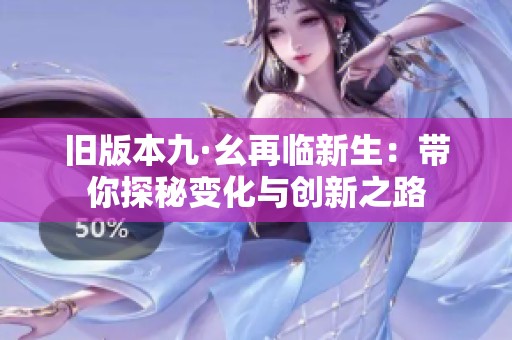 旧版本九·幺再临新生：带你探秘变化与创新之路