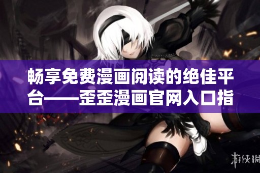 畅享免费漫画阅读的绝佳平台——歪歪漫画官网入口指南
