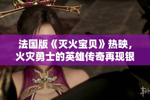 法国版《灭火宝贝》热映，火灾勇士的英雄传奇再现银幕