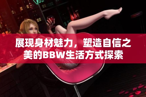 展现身材魅力，塑造自信之美的BBW生活方式探索