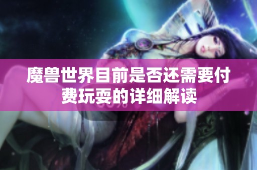 魔兽世界目前是否还需要付费玩耍的详细解读