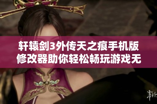 轩辕剑3外传天之痕手机版修改器助你轻松畅玩游戏无限乐趣