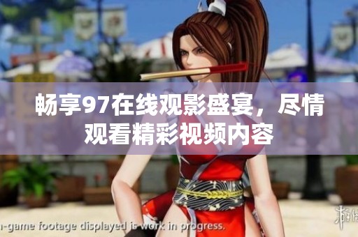 畅享97在线观影盛宴，尽情观看精彩视频内容