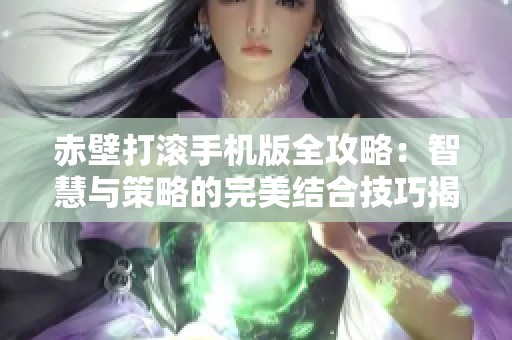 赤壁打滚手机版全攻略：智慧与策略的完美结合技巧揭秘