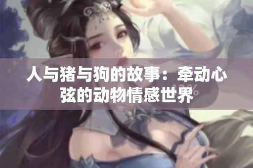 人与猪与狗的故事：牵动心弦的动物情感世界