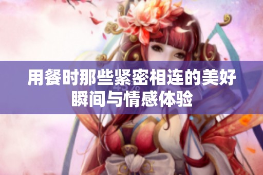 用餐时那些紧密相连的美好瞬间与情感体验