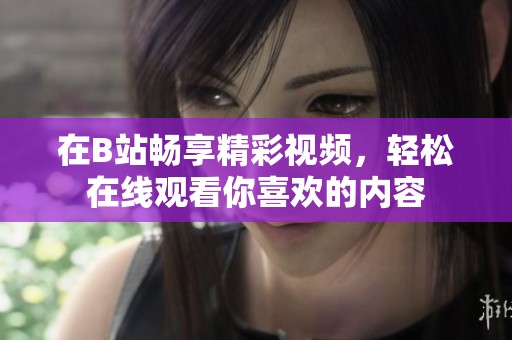 在B站畅享精彩视频，轻松在线观看你喜欢的内容