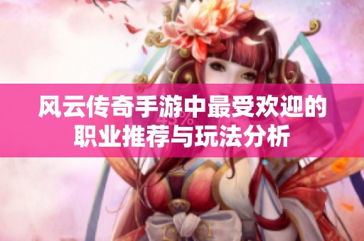 风云传奇手游中最受欢迎的职业推荐与玩法分析