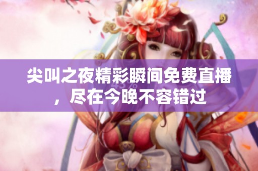 尖叫之夜精彩瞬间免费直播，尽在今晚不容错过