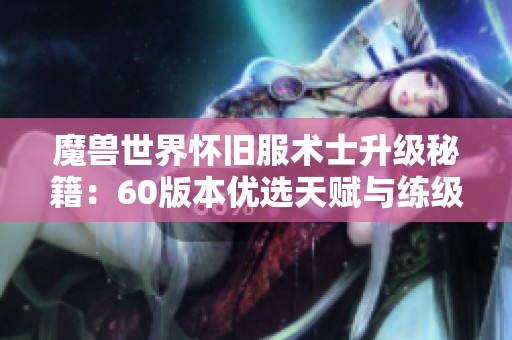 魔兽世界怀旧服术士升级秘籍：60版本优选天赋与练级路线解析