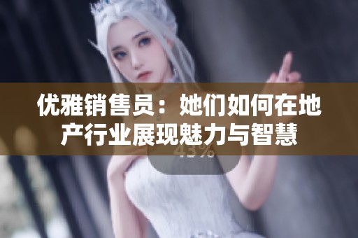 优雅销售员：她们如何在地产行业展现魅力与智慧