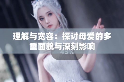 理解与宽容：探讨母爱的多重面貌与深刻影响