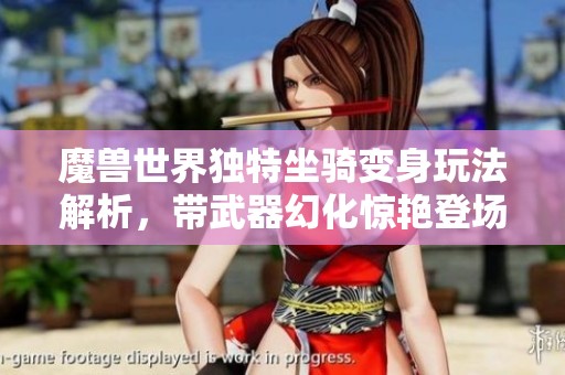 魔兽世界独特坐骑变身玩法解析，带武器幻化惊艳登场