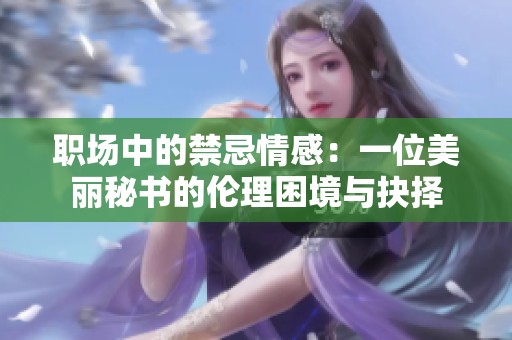 职场中的禁忌情感：一位美丽秘书的伦理困境与抉择