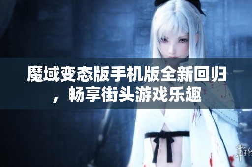 魔域变态版手机版全新回归，畅享街头游戏乐趣