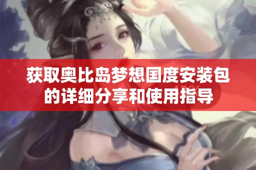 获取奥比岛梦想国度安装包的详细分享和使用指导