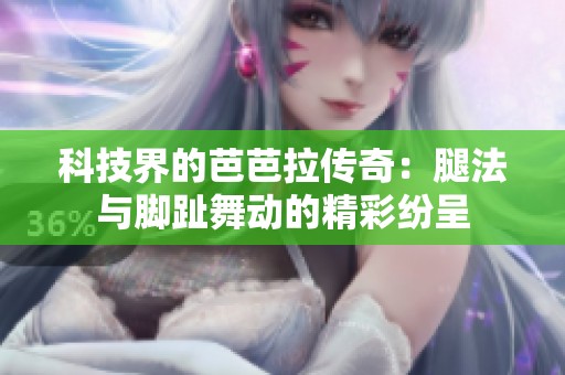 科技界的芭芭拉传奇：腿法与脚趾舞动的精彩纷呈