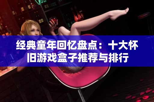 经典童年回忆盘点：十大怀旧游戏盒子推荐与排行
