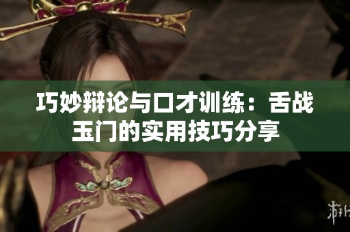 巧妙辩论与口才训练：舌战玉门的实用技巧分享