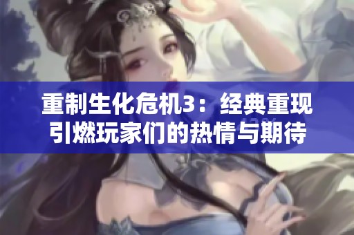 重制生化危机3：经典重现引燃玩家们的热情与期待
