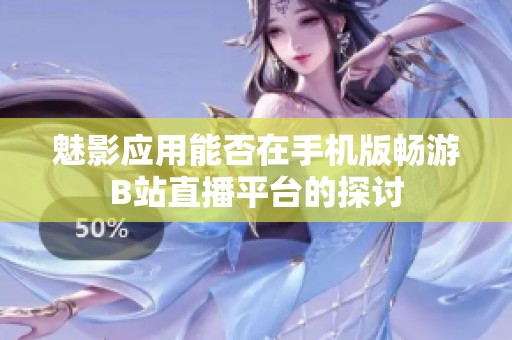 魅影应用能否在手机版畅游B站直播平台的探讨