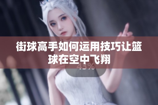 街球高手如何运用技巧让篮球在空中飞翔