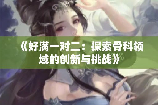《好满一对二：探索骨科领域的创新与挑战》