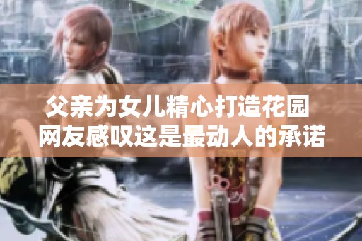 父亲为女儿精心打造花园 网友感叹这是最动人的承诺